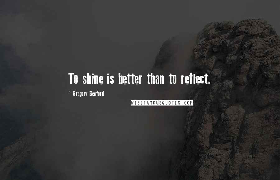 Gregory Benford Quotes: To shine is better than to reflect.