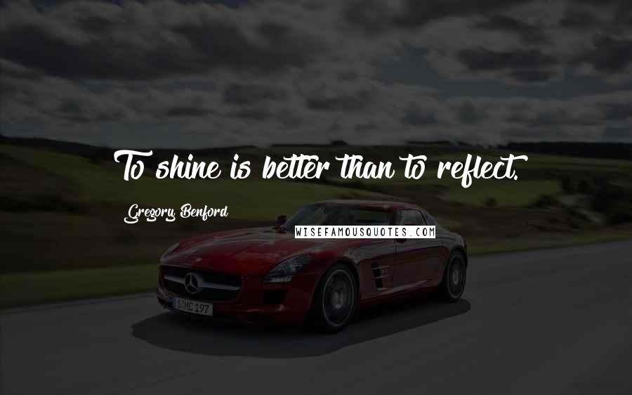 Gregory Benford Quotes: To shine is better than to reflect.