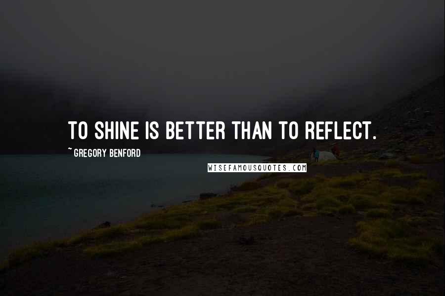 Gregory Benford Quotes: To shine is better than to reflect.