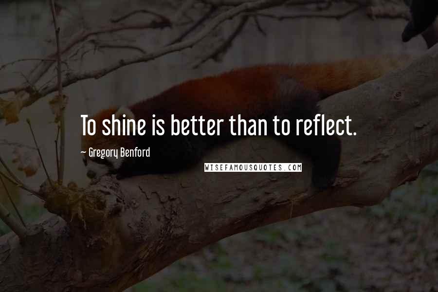 Gregory Benford Quotes: To shine is better than to reflect.