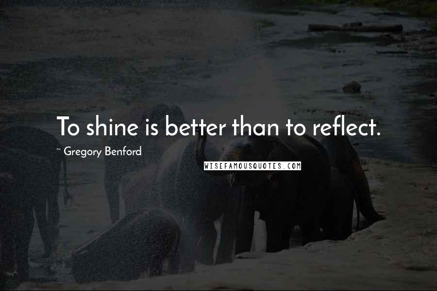 Gregory Benford Quotes: To shine is better than to reflect.