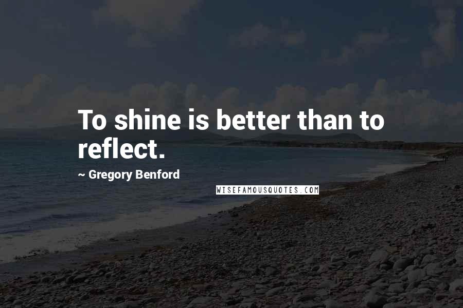 Gregory Benford Quotes: To shine is better than to reflect.