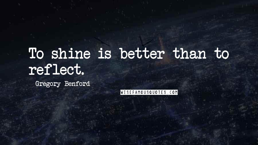 Gregory Benford Quotes: To shine is better than to reflect.