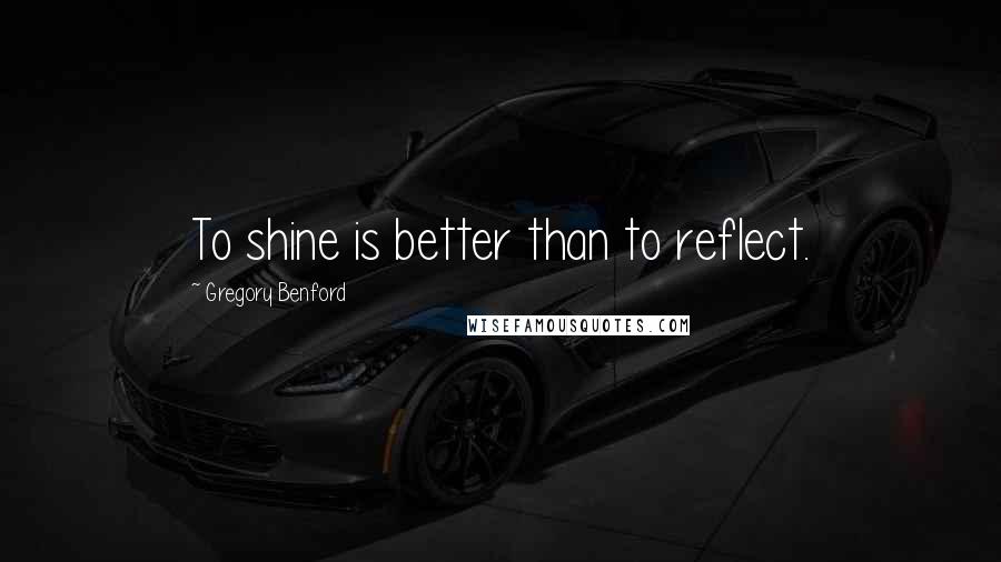 Gregory Benford Quotes: To shine is better than to reflect.