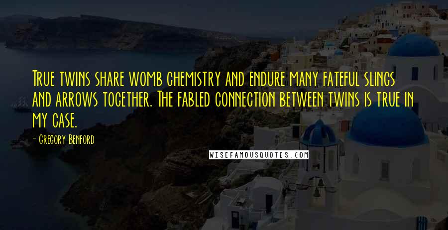Gregory Benford Quotes: True twins share womb chemistry and endure many fateful slings and arrows together. The fabled connection between twins is true in my case.