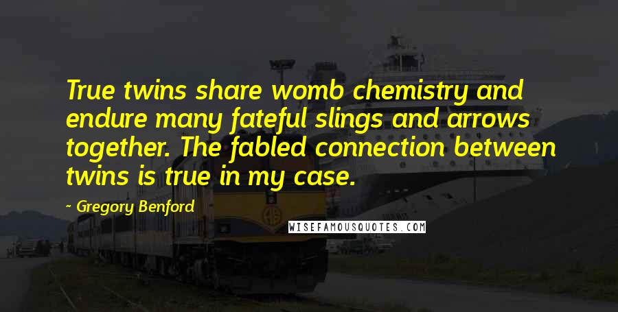 Gregory Benford Quotes: True twins share womb chemistry and endure many fateful slings and arrows together. The fabled connection between twins is true in my case.