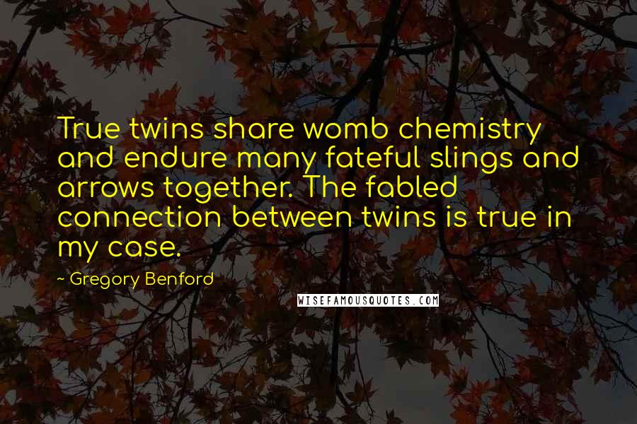 Gregory Benford Quotes: True twins share womb chemistry and endure many fateful slings and arrows together. The fabled connection between twins is true in my case.