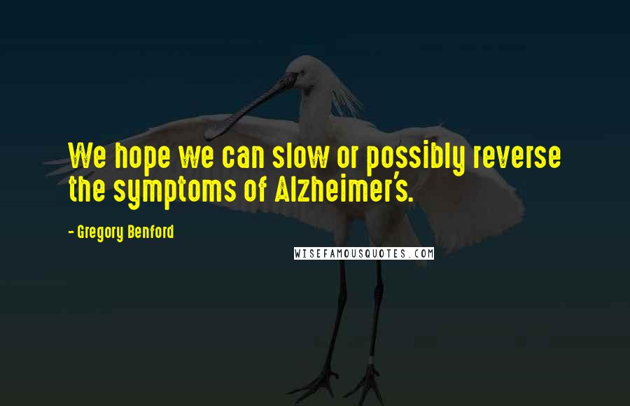 Gregory Benford Quotes: We hope we can slow or possibly reverse the symptoms of Alzheimer's.