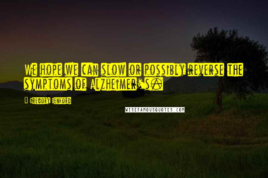 Gregory Benford Quotes: We hope we can slow or possibly reverse the symptoms of Alzheimer's.