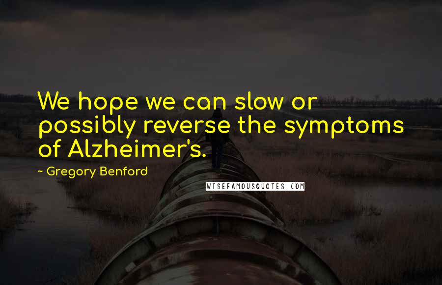 Gregory Benford Quotes: We hope we can slow or possibly reverse the symptoms of Alzheimer's.
