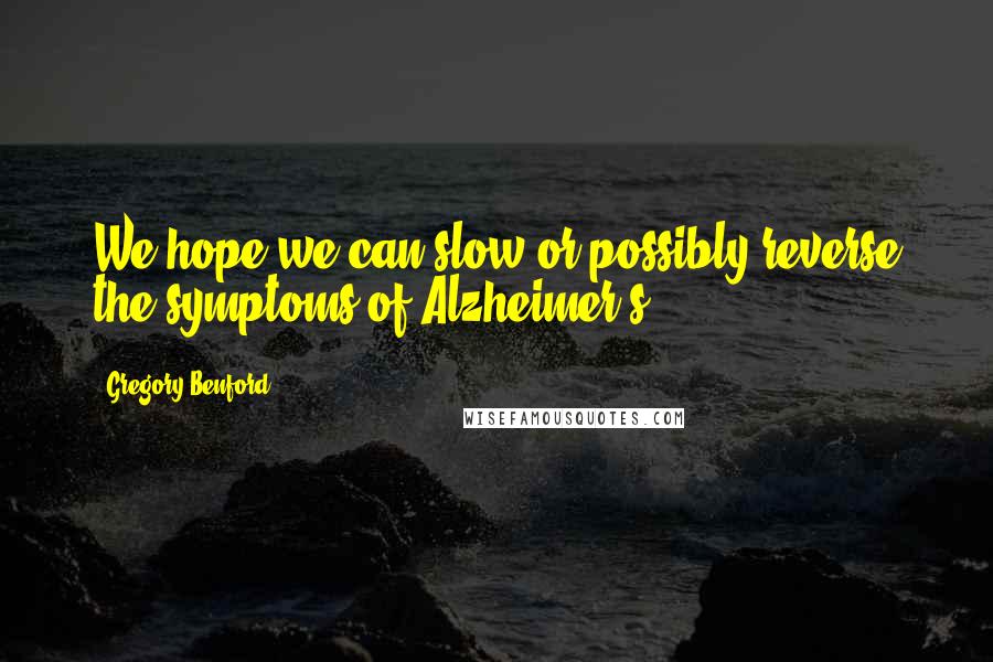 Gregory Benford Quotes: We hope we can slow or possibly reverse the symptoms of Alzheimer's.