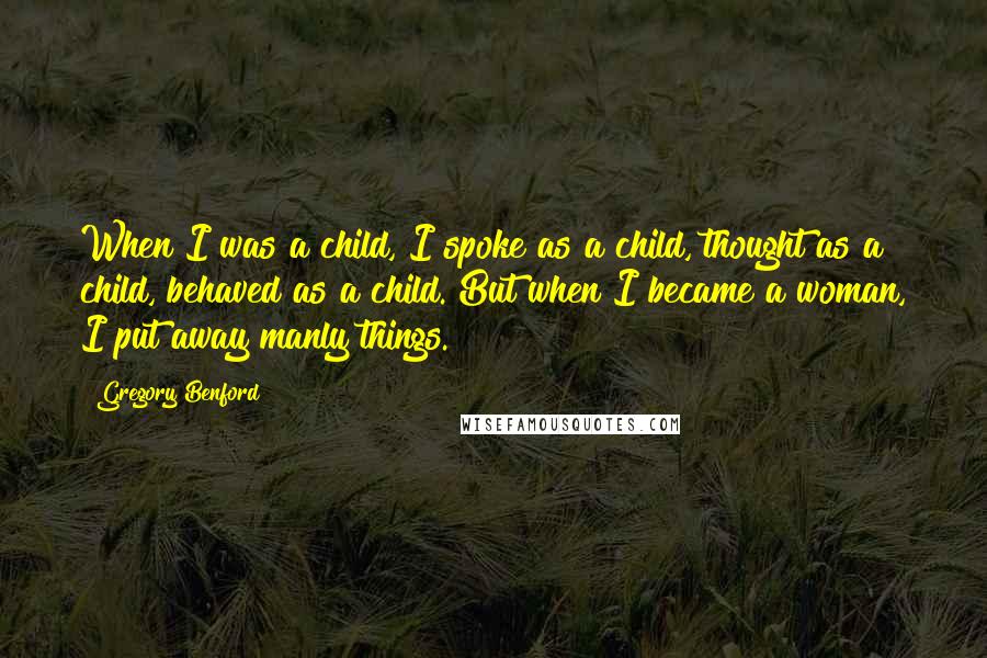 Gregory Benford Quotes: When I was a child, I spoke as a child, thought as a child, behaved as a child. But when I became a woman, I put away manly things.