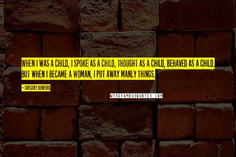 Gregory Benford Quotes: When I was a child, I spoke as a child, thought as a child, behaved as a child. But when I became a woman, I put away manly things.