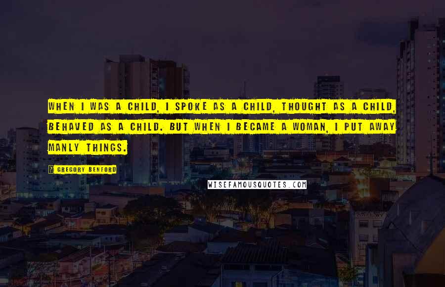 Gregory Benford Quotes: When I was a child, I spoke as a child, thought as a child, behaved as a child. But when I became a woman, I put away manly things.
