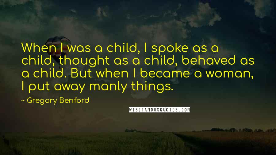 Gregory Benford Quotes: When I was a child, I spoke as a child, thought as a child, behaved as a child. But when I became a woman, I put away manly things.