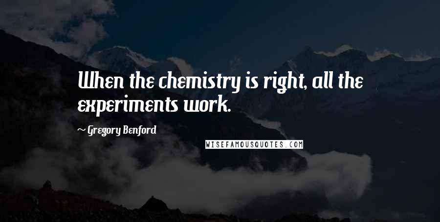 Gregory Benford Quotes: When the chemistry is right, all the experiments work.