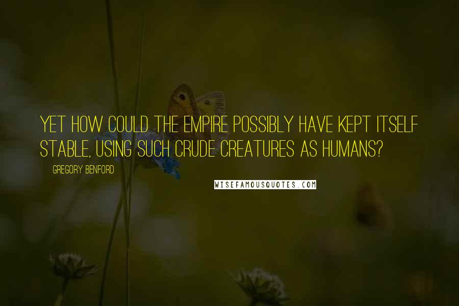 Gregory Benford Quotes: Yet how could the Empire possibly have kept itself stable, using such crude creatures as humans?