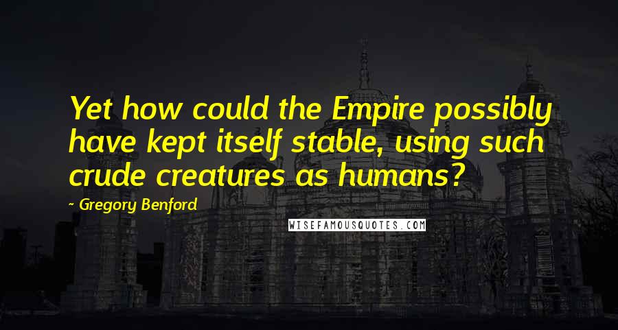 Gregory Benford Quotes: Yet how could the Empire possibly have kept itself stable, using such crude creatures as humans?