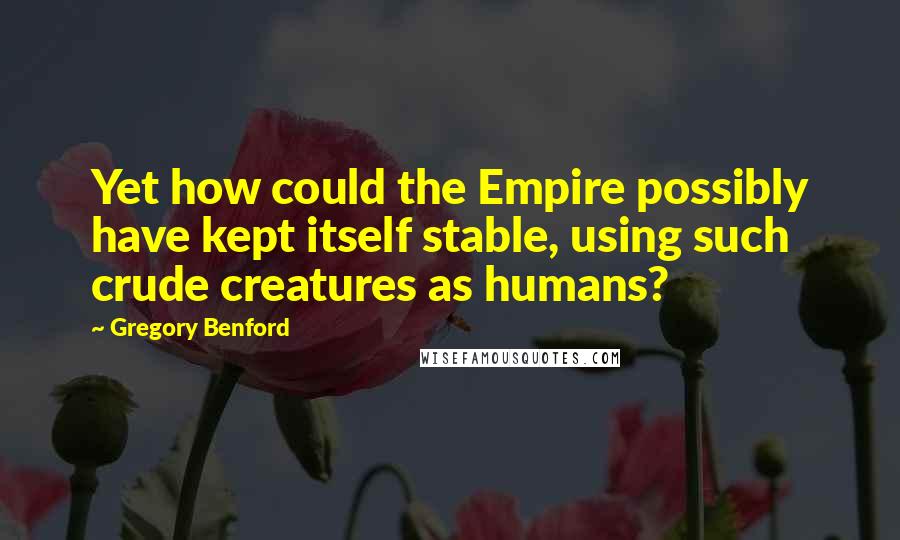 Gregory Benford Quotes: Yet how could the Empire possibly have kept itself stable, using such crude creatures as humans?