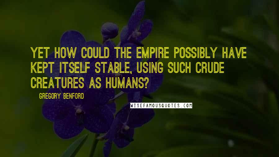 Gregory Benford Quotes: Yet how could the Empire possibly have kept itself stable, using such crude creatures as humans?