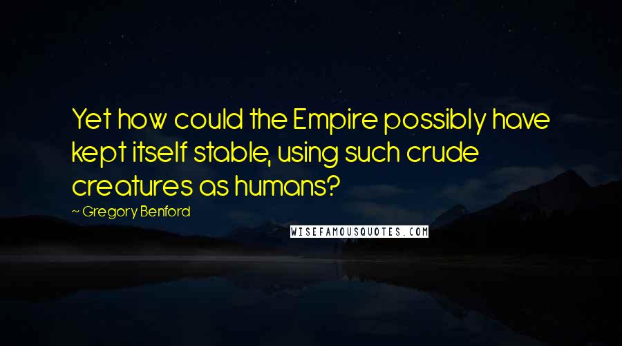 Gregory Benford Quotes: Yet how could the Empire possibly have kept itself stable, using such crude creatures as humans?