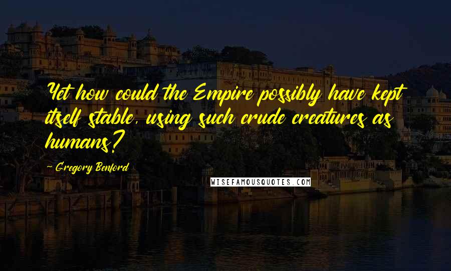 Gregory Benford Quotes: Yet how could the Empire possibly have kept itself stable, using such crude creatures as humans?