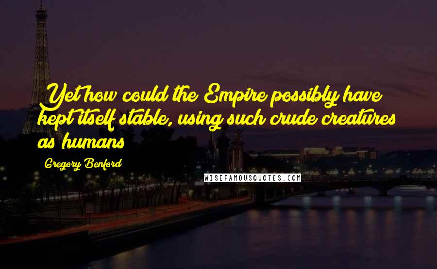 Gregory Benford Quotes: Yet how could the Empire possibly have kept itself stable, using such crude creatures as humans?