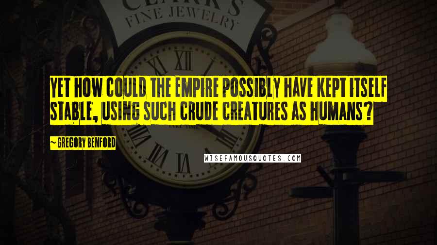 Gregory Benford Quotes: Yet how could the Empire possibly have kept itself stable, using such crude creatures as humans?