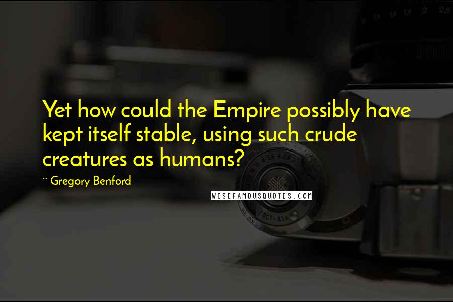 Gregory Benford Quotes: Yet how could the Empire possibly have kept itself stable, using such crude creatures as humans?