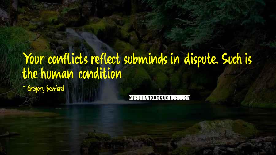 Gregory Benford Quotes: Your conflicts reflect subminds in dispute. Such is the human condition