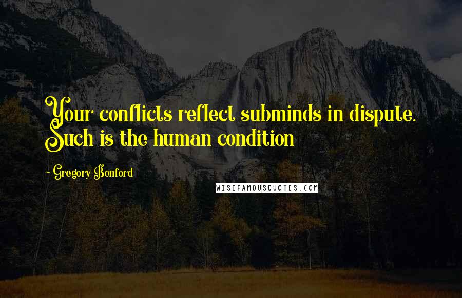 Gregory Benford Quotes: Your conflicts reflect subminds in dispute. Such is the human condition