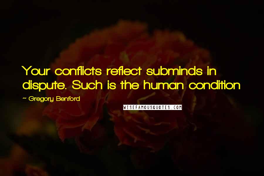 Gregory Benford Quotes: Your conflicts reflect subminds in dispute. Such is the human condition