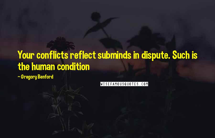 Gregory Benford Quotes: Your conflicts reflect subminds in dispute. Such is the human condition