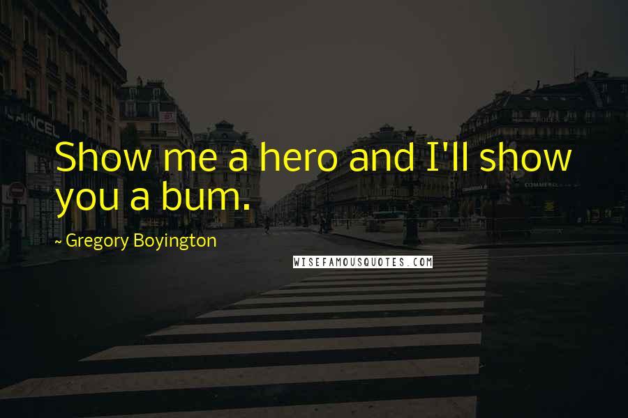 Gregory Boyington Quotes: Show me a hero and I'll show you a bum.
