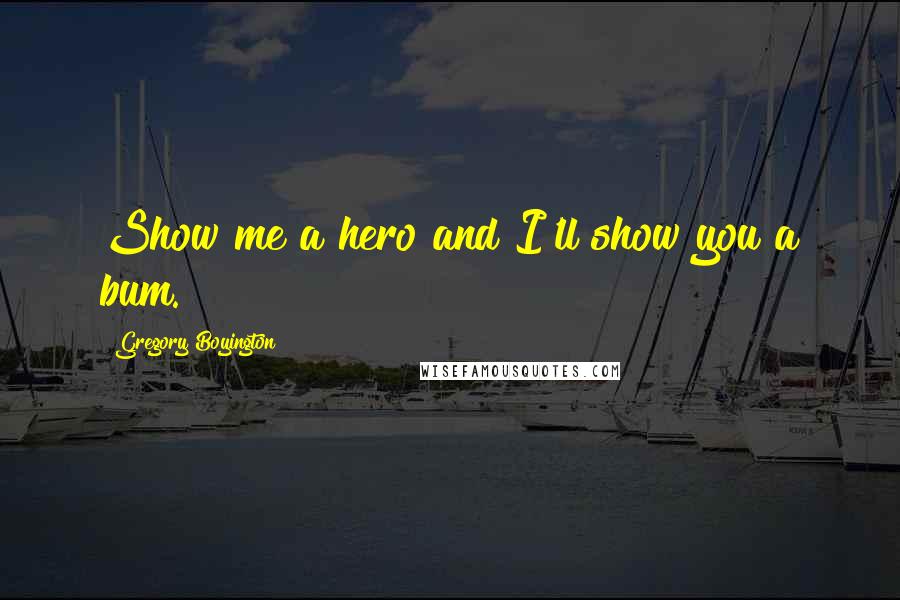 Gregory Boyington Quotes: Show me a hero and I'll show you a bum.