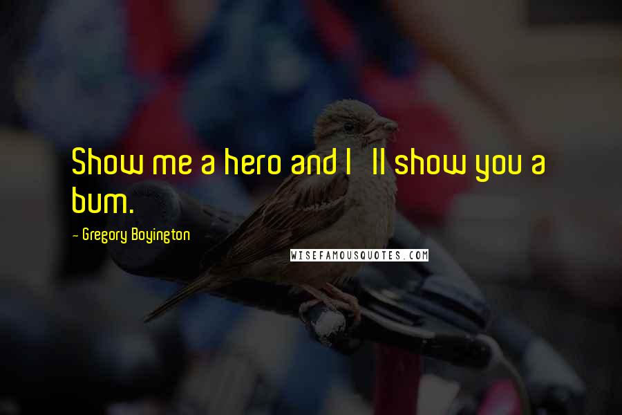 Gregory Boyington Quotes: Show me a hero and I'll show you a bum.