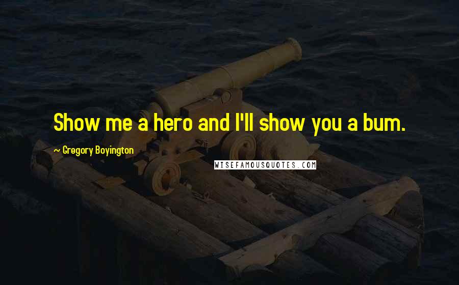 Gregory Boyington Quotes: Show me a hero and I'll show you a bum.