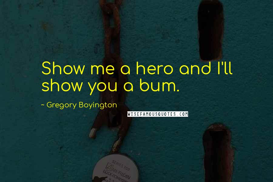 Gregory Boyington Quotes: Show me a hero and I'll show you a bum.