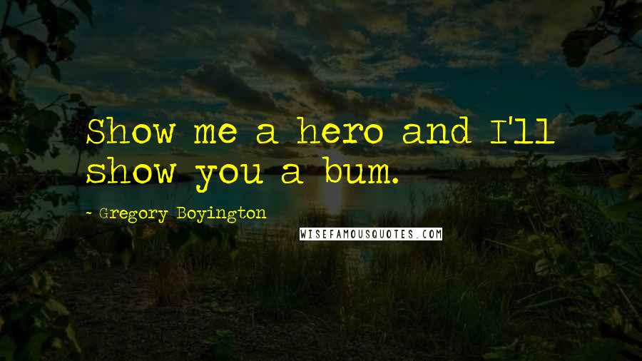 Gregory Boyington Quotes: Show me a hero and I'll show you a bum.