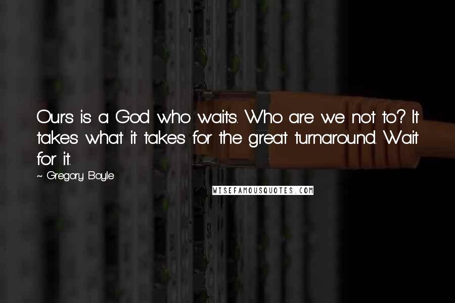 Gregory Boyle Quotes: Ours is a God who waits. Who are we not to? It takes what it takes for the great turnaround. Wait for it.
