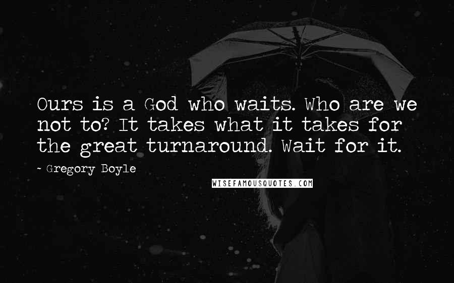 Gregory Boyle Quotes: Ours is a God who waits. Who are we not to? It takes what it takes for the great turnaround. Wait for it.