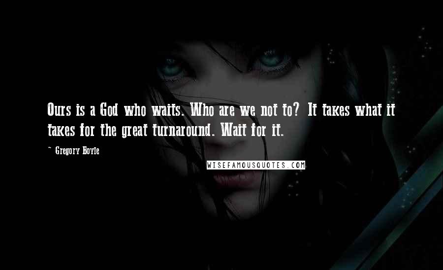 Gregory Boyle Quotes: Ours is a God who waits. Who are we not to? It takes what it takes for the great turnaround. Wait for it.