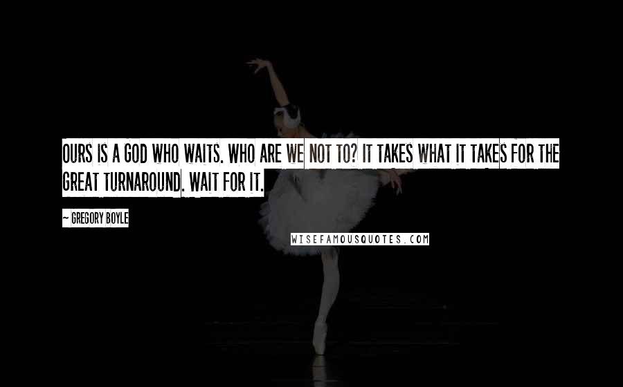 Gregory Boyle Quotes: Ours is a God who waits. Who are we not to? It takes what it takes for the great turnaround. Wait for it.