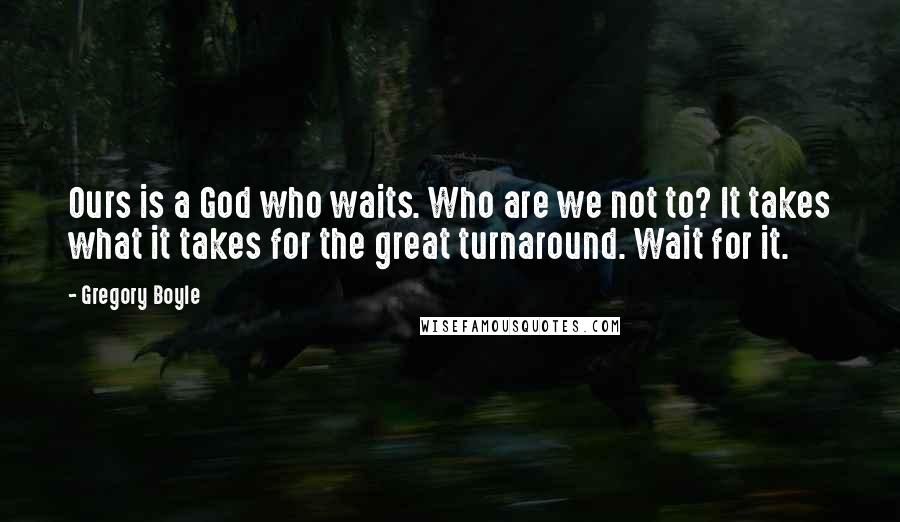 Gregory Boyle Quotes: Ours is a God who waits. Who are we not to? It takes what it takes for the great turnaround. Wait for it.