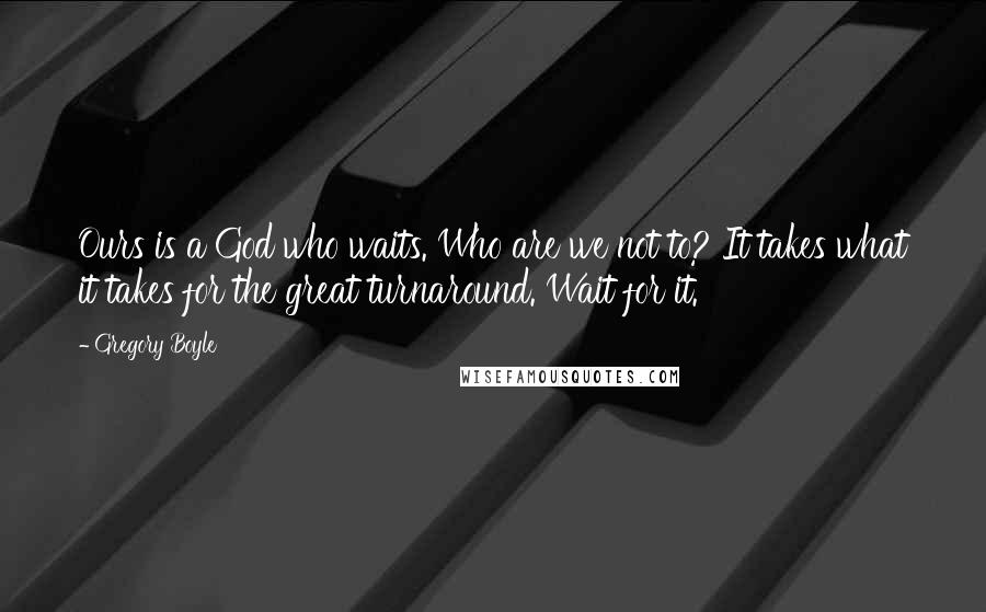 Gregory Boyle Quotes: Ours is a God who waits. Who are we not to? It takes what it takes for the great turnaround. Wait for it.
