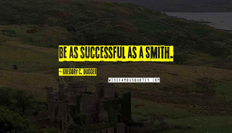 Gregory C. Dugger Quotes: Be as successful as a Smith.