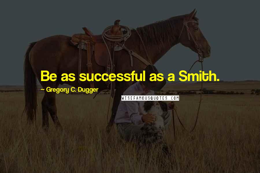 Gregory C. Dugger Quotes: Be as successful as a Smith.