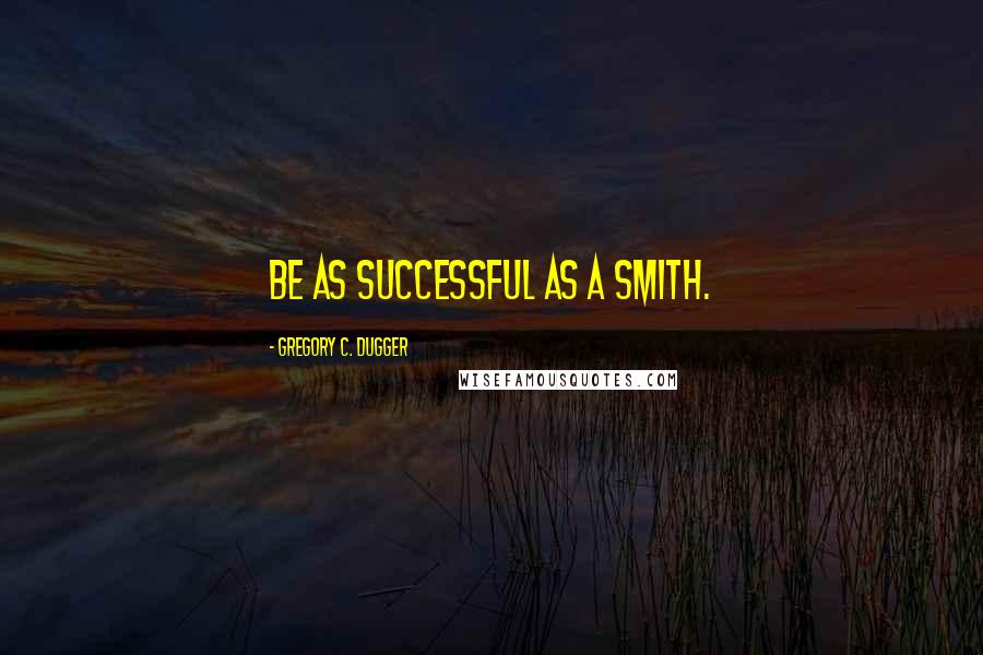 Gregory C. Dugger Quotes: Be as successful as a Smith.