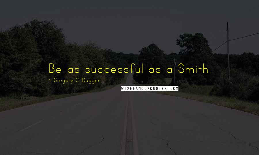 Gregory C. Dugger Quotes: Be as successful as a Smith.