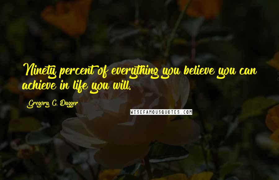 Gregory C. Dugger Quotes: Ninety percent of everything you believe you can achieve in life you will.